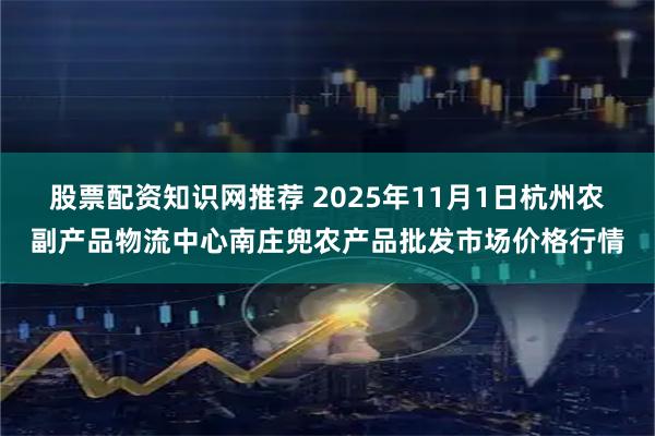 股票配资知识网推荐 2025年11月1日杭州农副产品物流中心南庄兜农产品批发市场价格行情