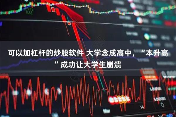 可以加杠杆的炒股软件 大学念成高中，“本升高”成功让大学生崩溃