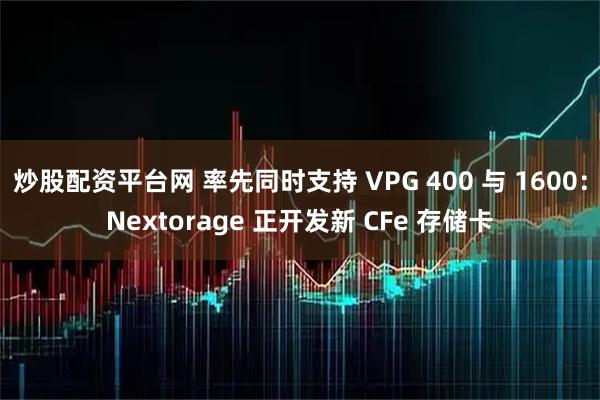 炒股配资平台网 率先同时支持 VPG 400 与 1600：Nextorage 正开发新 CFe 存储卡