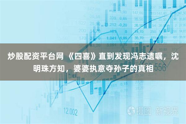 炒股配资平台网 《四喜》直到发现冯志遗嘱，沈明珠方知，婆婆执意夺孙子的真相