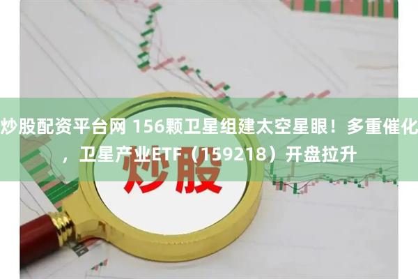 炒股配资平台网 156颗卫星组建太空星眼！多重催化，卫星产业ETF（159218）开盘拉升