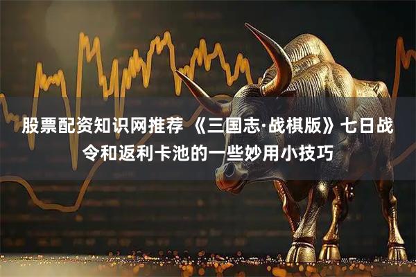 股票配资知识网推荐 《三国志·战棋版》七日战令和返利卡池的一些妙用小技巧