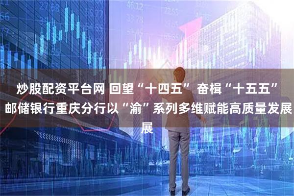 炒股配资平台网 回望“十四五” 奋楫“十五五” 邮储银行重庆分行以“渝”系列多维赋能高质量发展