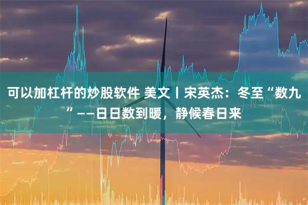 可以加杠杆的炒股软件 美文丨宋英杰：冬至“数九”——日日数到暖，静候春日来