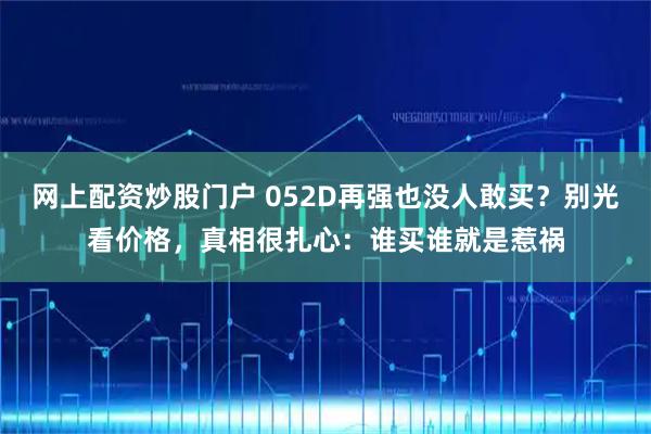 网上配资炒股门户 052D再强也没人敢买？别光看价格，真相很扎心：谁买谁就是惹祸