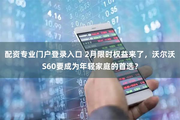 配资专业门户登录入口 2月限时权益来了，沃尔沃S60要成为年轻家庭的首选？