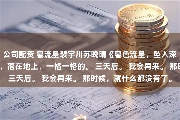 公司配资 暮流星裴宇川苏晚晴《暮色流星，坠入深渊》阳光从窗户照进来，落在地上，一格一格的。 三天后。 我会再来。 那时候，就什么都没有了。