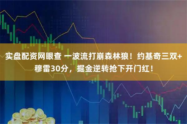 实盘配资网眼查 一波流打崩森林狼！约基奇三双+穆雷30分，掘金逆转抢下开门红！