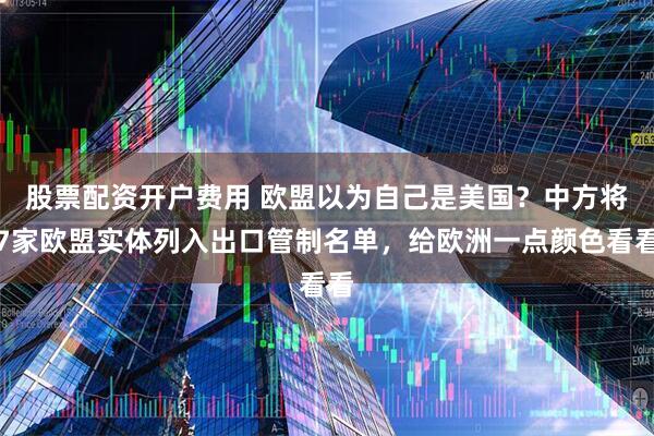 股票配资开户费用 欧盟以为自己是美国？中方将7家欧盟实体列入出口管制名单，给欧洲一点颜色看看