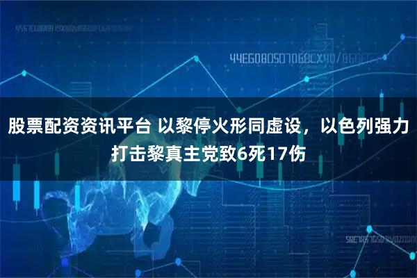 股票配资资讯平台 以黎停火形同虚设，以色列强力打击黎真主党致6死17伤