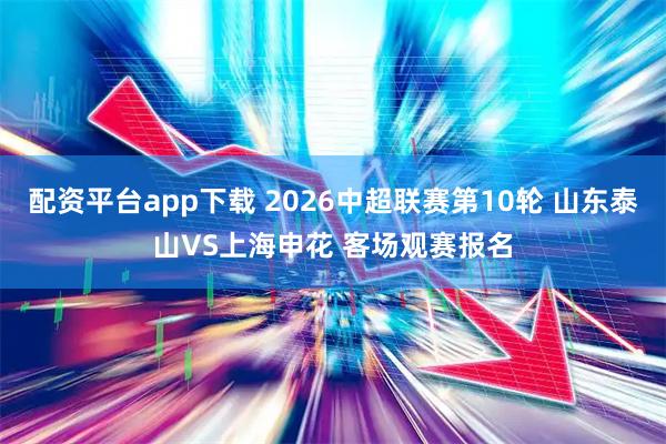 配资平台app下载 2026中超联赛第10轮 山东泰山VS上海申花 客场观赛报名