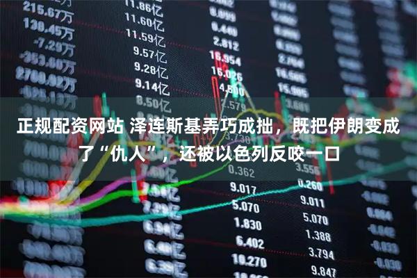 正规配资网站 泽连斯基弄巧成拙，既把伊朗变成了“仇人”，还被以色列反咬一口