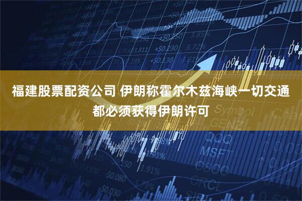 福建股票配资公司 伊朗称霍尔木兹海峡一切交通都必须获得伊朗许可
