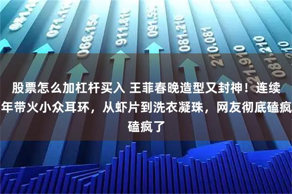股票怎么加杠杆买入 王菲春晚造型又封神！连续两年带火小众耳环，从虾片到洗衣凝珠，网友彻底磕疯了