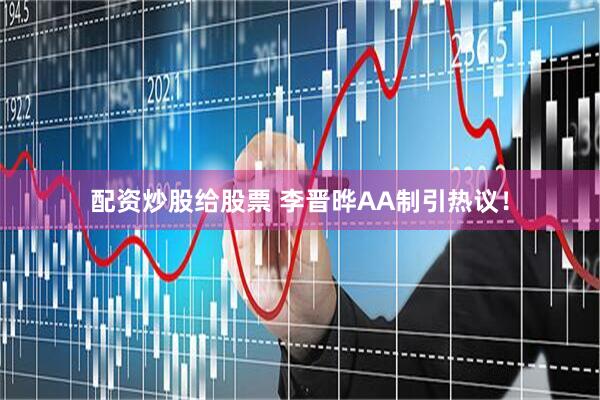 配资炒股给股票 李晋晔AA制引热议！