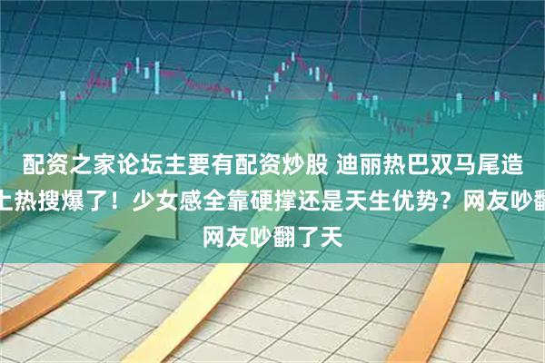 配资之家论坛主要有配资炒股 迪丽热巴双马尾造型冲上热搜爆了！少女感全靠硬撑还是天生优势？网友吵翻了天