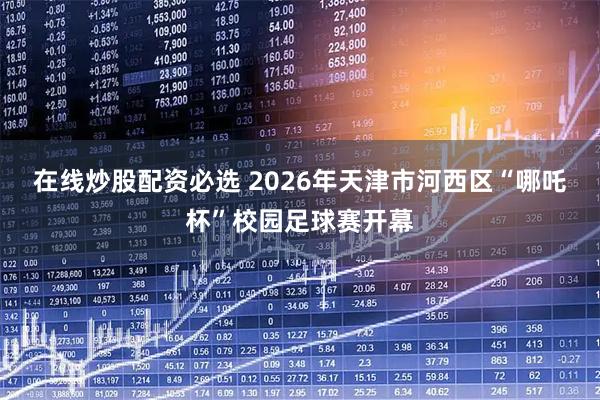 在线炒股配资必选 2026年天津市河西区“哪吒杯”校园足球赛开幕