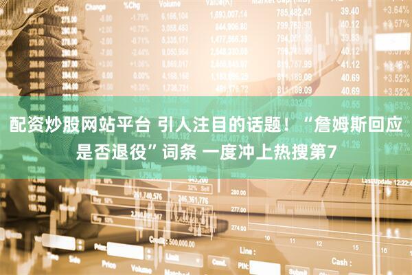 配资炒股网站平台 引人注目的话题！“詹姆斯回应是否退役”词条 一度冲上热搜第7