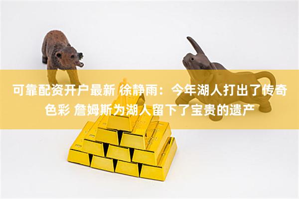 可靠配资开户最新 徐静雨：今年湖人打出了传奇色彩 詹姆斯为湖人留下了宝贵的遗产