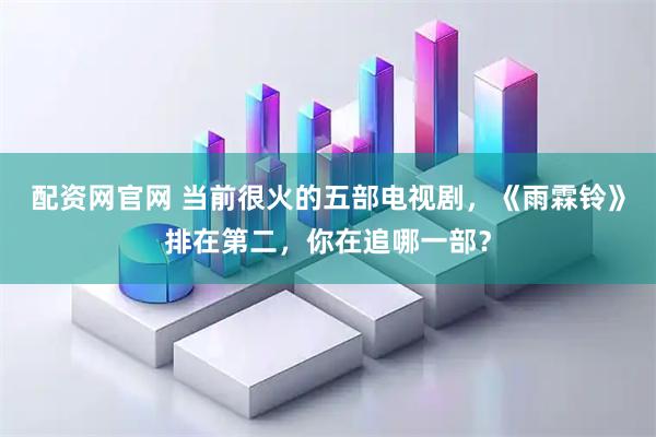 配资网官网 当前很火的五部电视剧，《雨霖铃》排在第二，你在追哪一部？