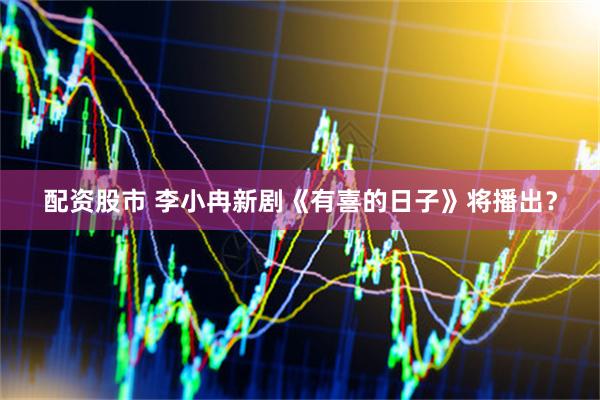 配资股市 李小冉新剧《有喜的日子》将播出？