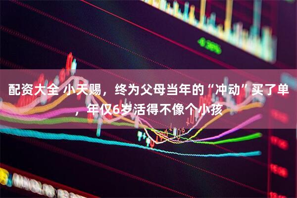 配资大全 小天赐，终为父母当年的“冲动”买了单，年仅6岁活得不像个小孩