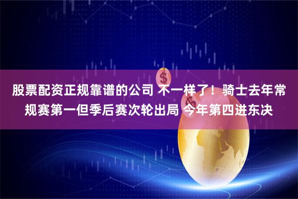 股票配资正规靠谱的公司 不一样了！骑士去年常规赛第一但季后赛次轮出局 今年第四进东决
