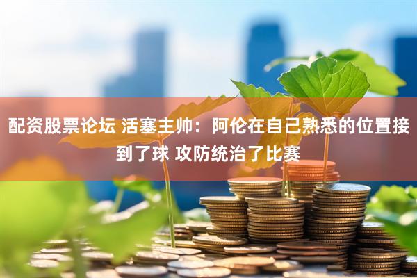 配资股票论坛 活塞主帅：阿伦在自己熟悉的位置接到了球 攻防统治了比赛