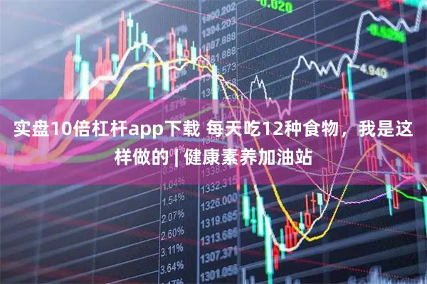 实盘10倍杠杆app下载 每天吃12种食物，我是这样做的 | 健康素养加油站