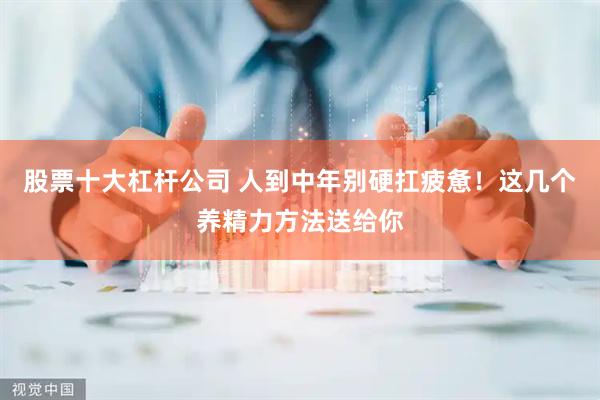 股票十大杠杆公司 人到中年别硬扛疲惫！这几个养精力方法送给你