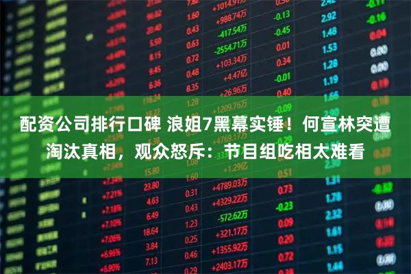 配资公司排行口碑 浪姐7黑幕实锤！何宣林突遭淘汰真相，观众怒斥：节目组吃相太难看