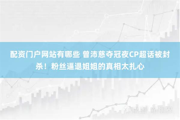 配资门户网站有哪些 曾沛慈夺冠夜CP超话被封杀！粉丝逼退姐姐的真相太扎心