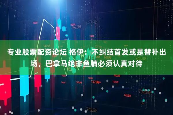 专业股票配资论坛 格伊：不纠结首发或是替补出场，巴拿马绝非鱼腩必须认真对待