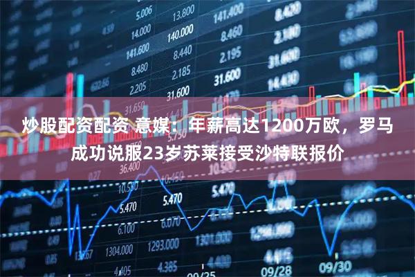 炒股配资配资 意媒：年薪高达1200万欧，罗马成功说服23岁苏莱接受沙特联报价