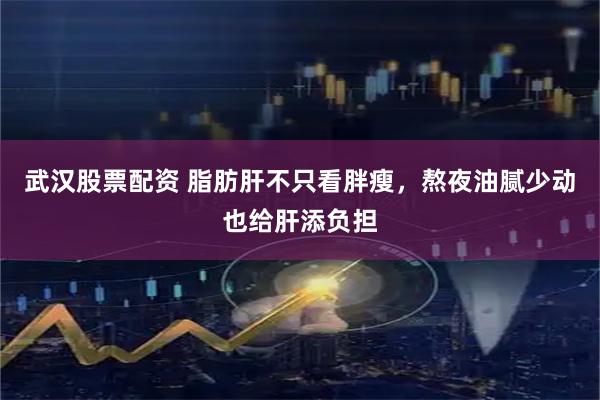 武汉股票配资 脂肪肝不只看胖瘦，熬夜油腻少动也给肝添负担