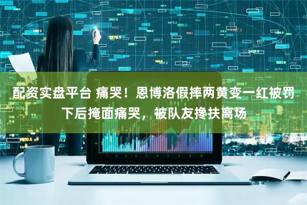 配资实盘平台 痛哭！恩博洛假摔两黄变一红被罚下后掩面痛哭，被队友搀扶离场