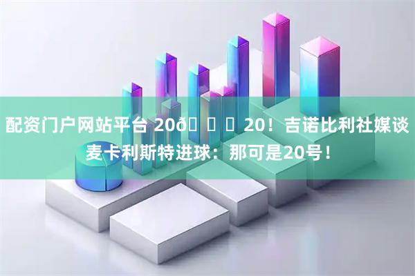 配资门户网站平台 20👍20！吉诺比利社媒谈麦卡利斯特进球：那可是20号！