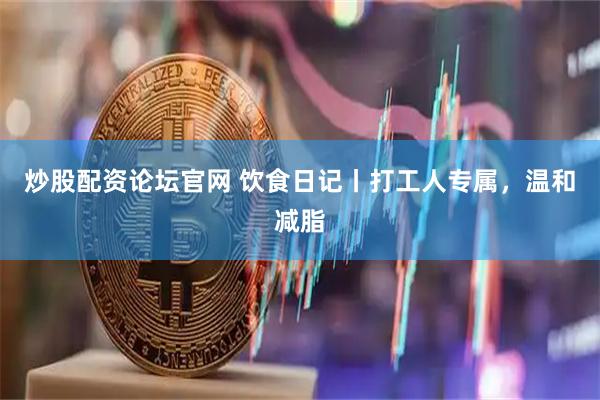 炒股配资论坛官网 饮食日记丨打工人专属，温和减脂