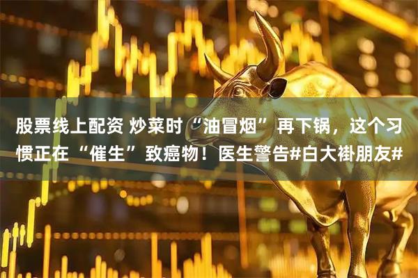 股票线上配资 炒菜时 “油冒烟” 再下锅，这个习惯正在 “催生” 致癌物！医生警告#白大褂朋友#