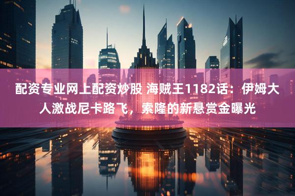 配资专业网上配资炒股 海贼王1182话：伊姆大人激战尼卡路飞，索隆的新悬赏金曝光