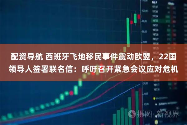 配资导航 西班牙飞地移民事件震动欧盟，22国领导人签署联名信：呼吁召开紧急会议应对危机