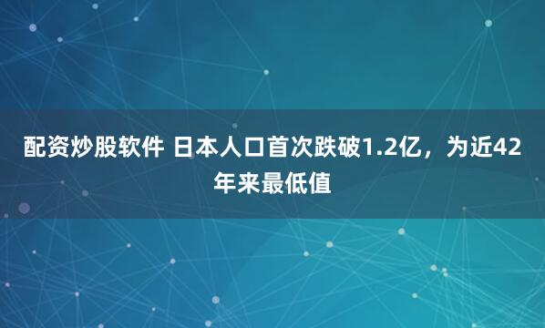 配资炒股软件 日本人口首次跌破1.2亿，为近42年来最低值