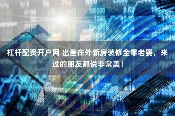 杠杆配资开户网 出差在外新房装修全靠老婆，来过的朋友都说非常美！