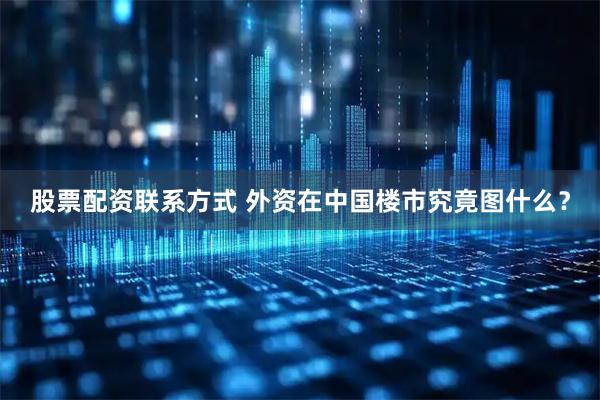 股票配资联系方式 外资在中国楼市究竟图什么？