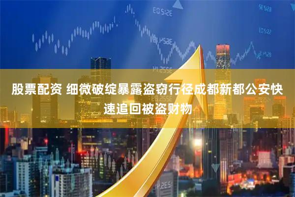 股票配资 细微破绽暴露盗窃行径成都新都公安快速追回被盗财物