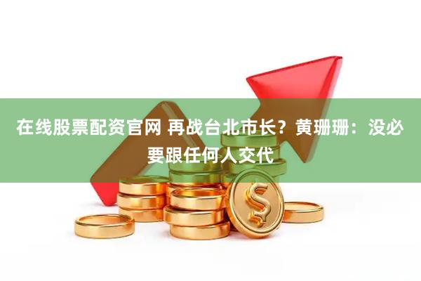 在线股票配资官网 再战台北市长？黄珊珊：没必要跟任何人交代