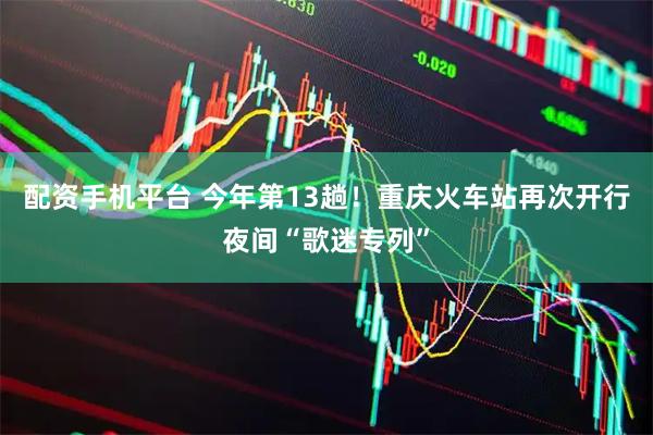 配资手机平台 今年第13趟！重庆火车站再次开行夜间“歌迷专列”
