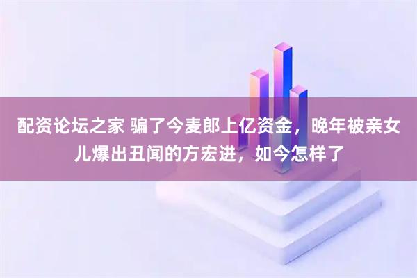 配资论坛之家 骗了今麦郎上亿资金，晚年被亲女儿爆出丑闻的方宏进，如今怎样了