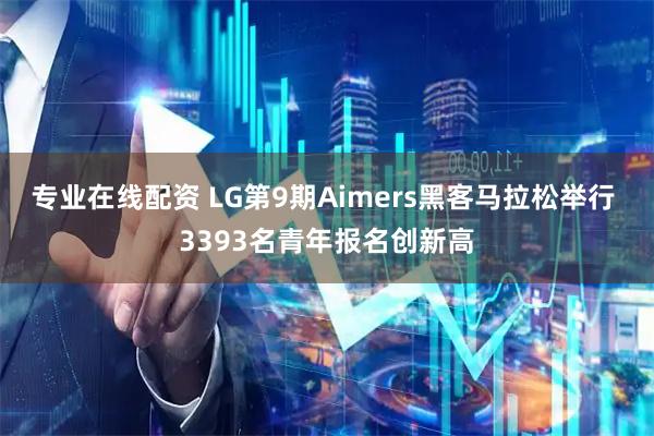 专业在线配资 LG第9期Aimers黑客马拉松举行 3393名青年报名创新高