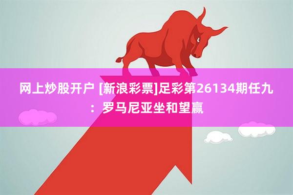 网上炒股开户 [新浪彩票]足彩第26134期任九：罗马尼亚坐和望赢